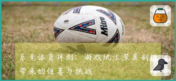 乐竞体育评测：游戏玩法深度剖析带来的惊喜与挑战