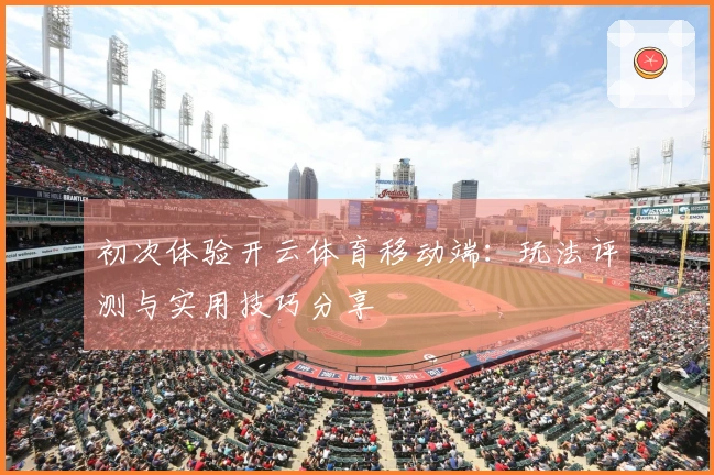 初次体验开云体育移动端：玩法评测与实用技巧分享