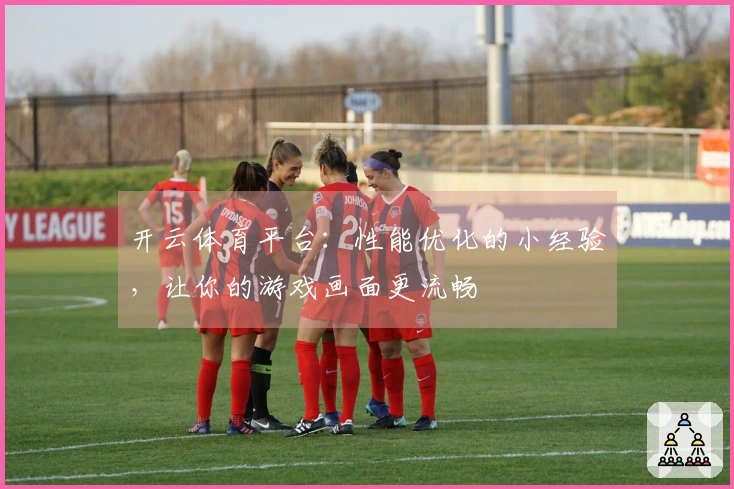 开云体育平台：性能优化的小经验，让你的游戏画面更流畅
