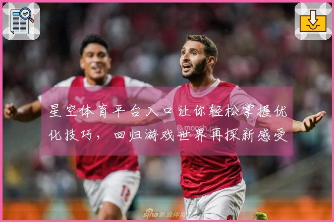 星空体育平台入口让你轻松掌握优化技巧，回归游戏世界再探新感受