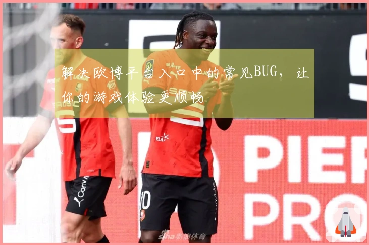 解决欧博平台入口中的常见BUG，让你的游戏体验更顺畅