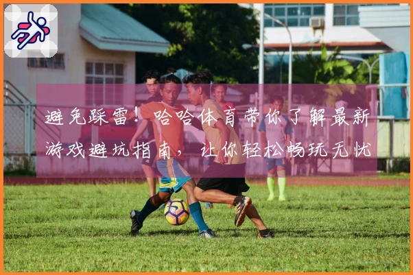 避免踩雷！哈哈体育带你了解最新游戏避坑指南，让你轻松畅玩无忧