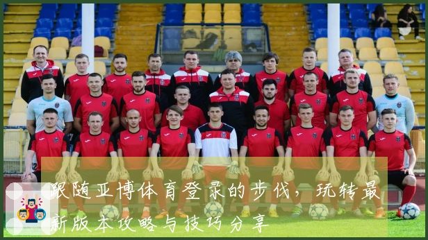 跟随亚博体育登录的步伐，玩转最新版本攻略与技巧分享