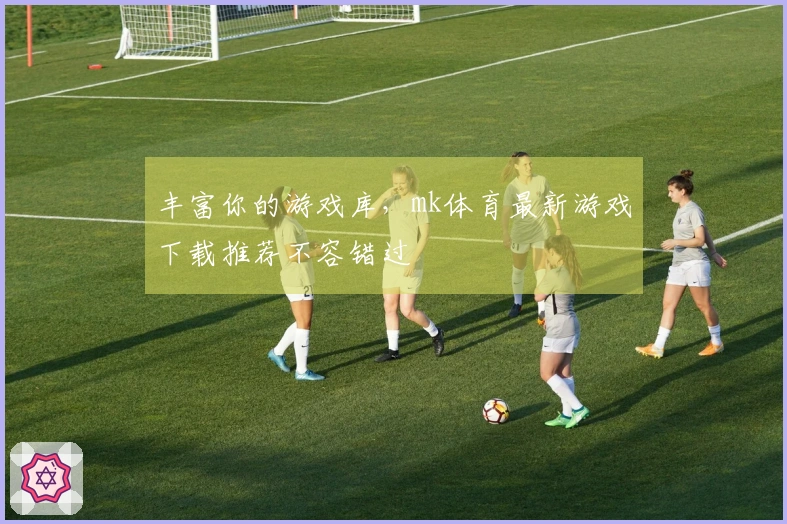 丰富你的游戏库，mk体育最新游戏下载推荐不容错过