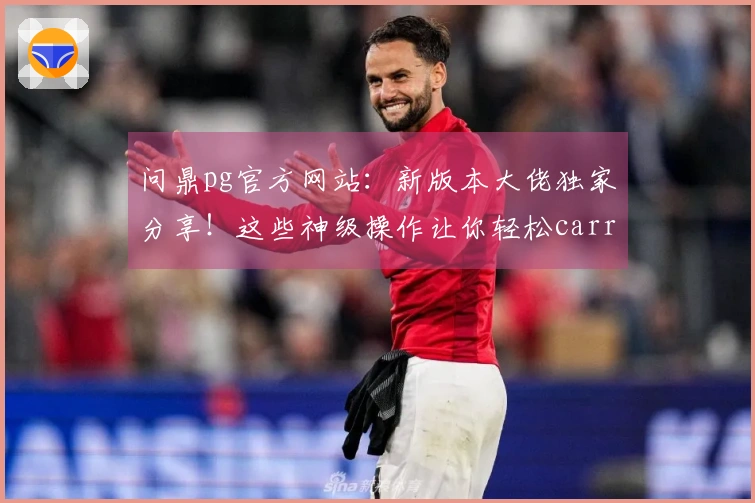 问鼎pg官方网站：新版本大佬独家分享！这些神级操作让你轻松carry全场