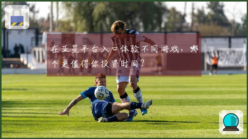 在亚星平台入口体验不同游戏，哪个更值得你投资时间？