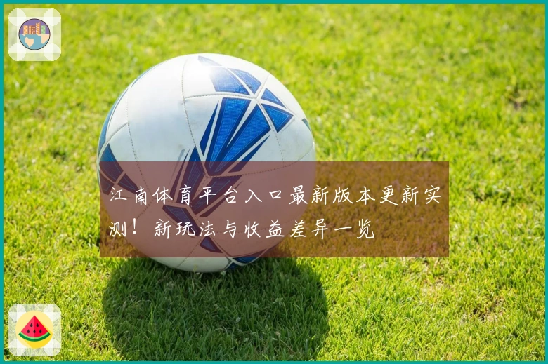 江南体育平台入口最新版本更新实测！新玩法与收益差异一览