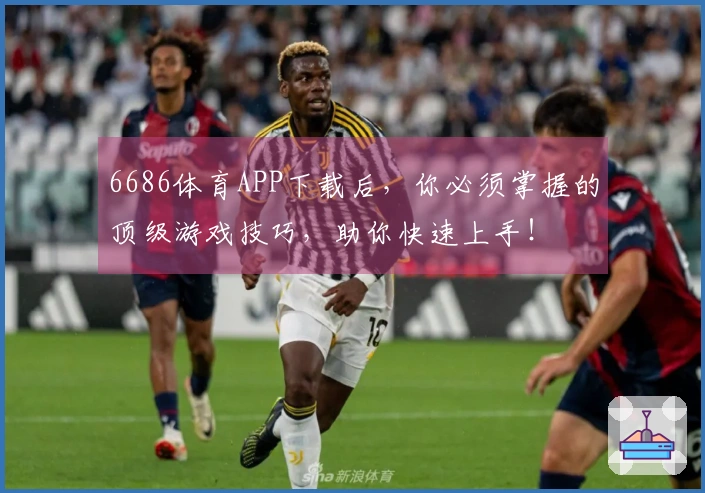 6686体育APP下载后，你必须掌握的顶级游戏技巧，助你快速上手！