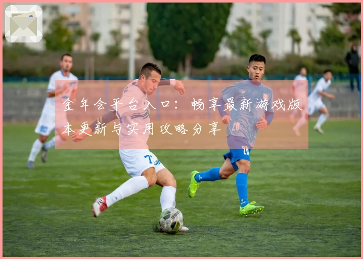 金年会平台入口：畅享最新游戏版本更新与实用攻略分享