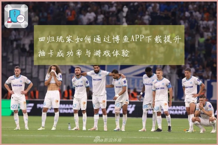 回归玩家如何通过博鱼APP下载提升抽卡成功率与游戏体验