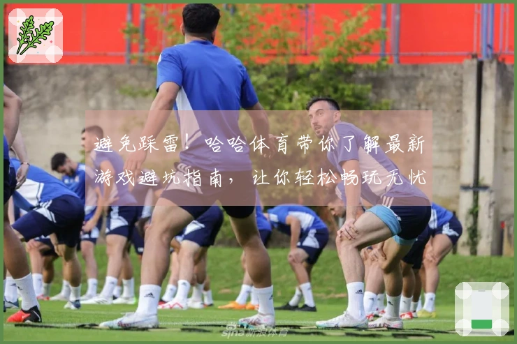 避免踩雷！哈哈体育带你了解最新游戏避坑指南，让你轻松畅玩无忧