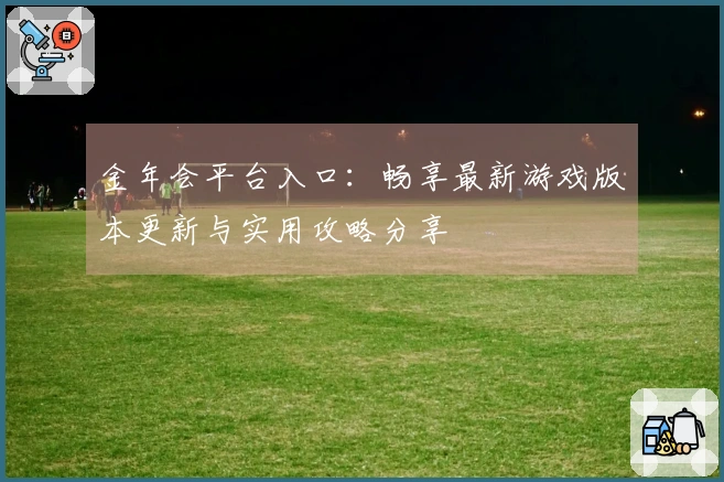 金年会平台入口：畅享最新游戏版本更新与实用攻略分享