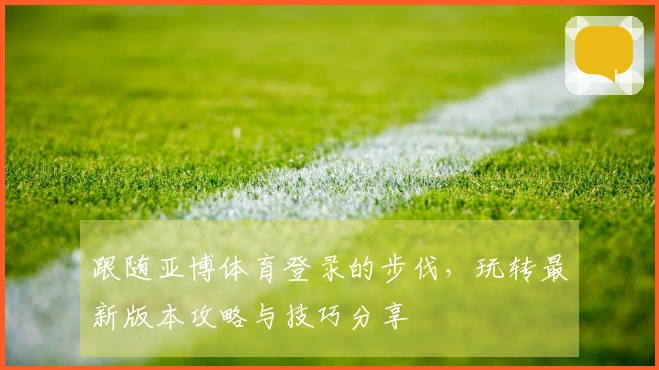 跟随亚博体育登录的步伐，玩转最新版本攻略与技巧分享