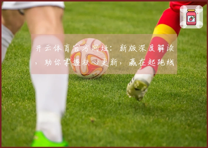 开云体育官方网址：新版深度解读，助你掌握核心更新，赢在起跑线