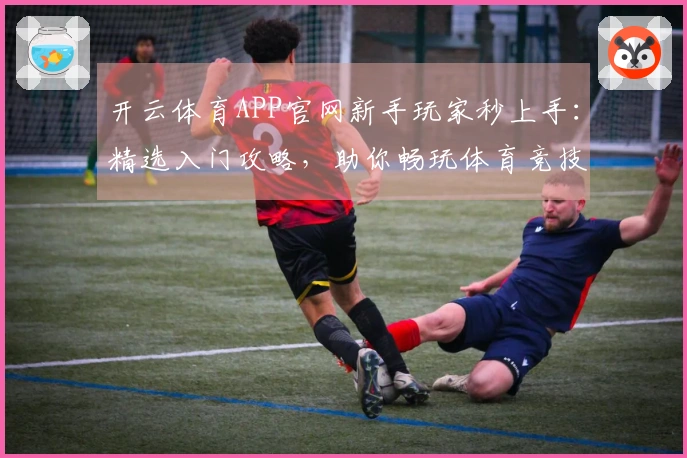 开云体育APP官网新手玩家秒上手：精选入门攻略，助你畅玩体育竞技新天地