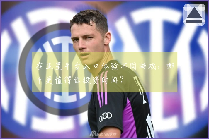在亚星平台入口体验不同游戏，哪个更值得你投资时间？
