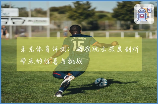 乐竞体育评测：游戏玩法深度剖析带来的惊喜与挑战
