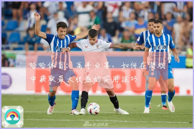 哈哈体育：高手分享，如何在游戏中获取最大收益的实用技巧