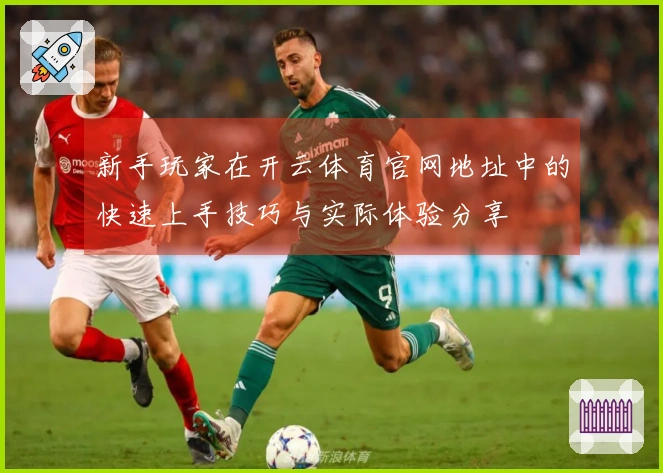 新手玩家在开云体育官网地址中的快速上手技巧与实际体验分享