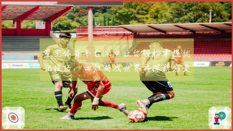 星空体育平台入口让你轻松掌握优化技巧，回归游戏世界再探新感受