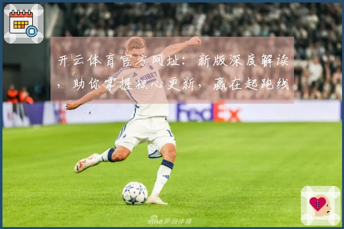 开云体育官方网址：新版深度解读，助你掌握核心更新，赢在起跑线