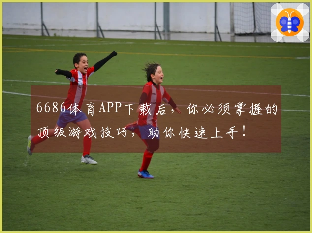 6686体育APP下载后，你必须掌握的顶级游戏技巧，助你快速上手！