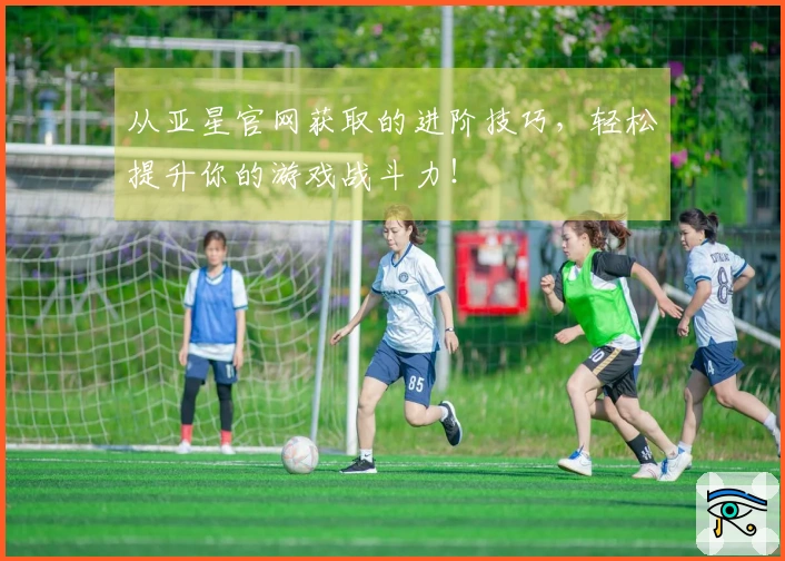 从亚星官网获取的进阶技巧，轻松提升你的游戏战斗力！